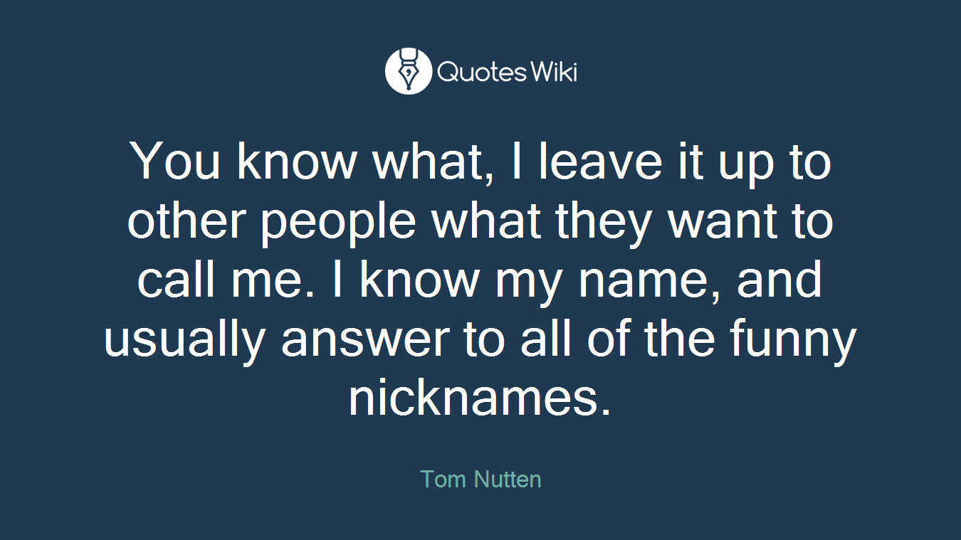 You know what, I leave it up to other people what they want to call me. I know my name, and usually answer to all of the funny nicknames.