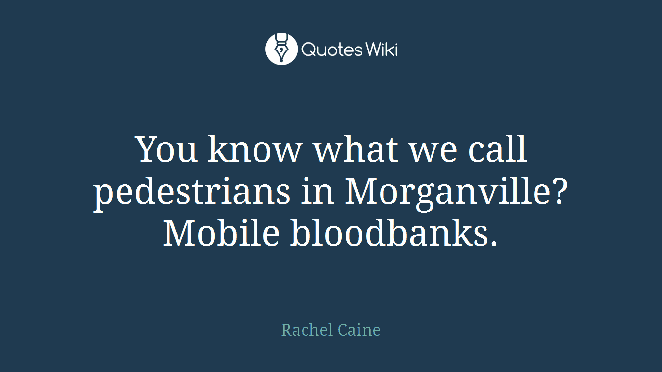 You know what we call pedestrians in Morganville? Mobile bloodbanks.