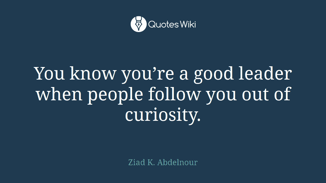 You know you’re a good leader when people follow you out of curiosity.