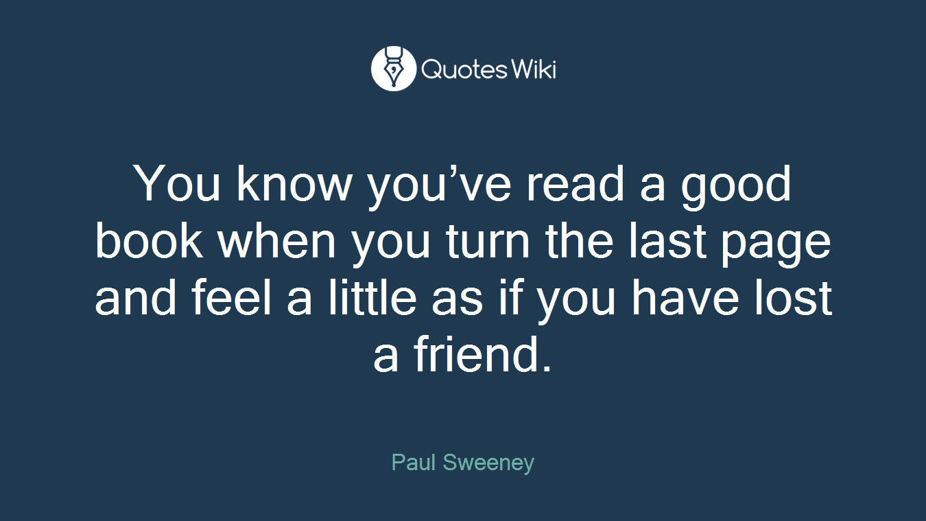You know you’ve read a good book when you turn the last page and feel a little as if you have lost a friend.