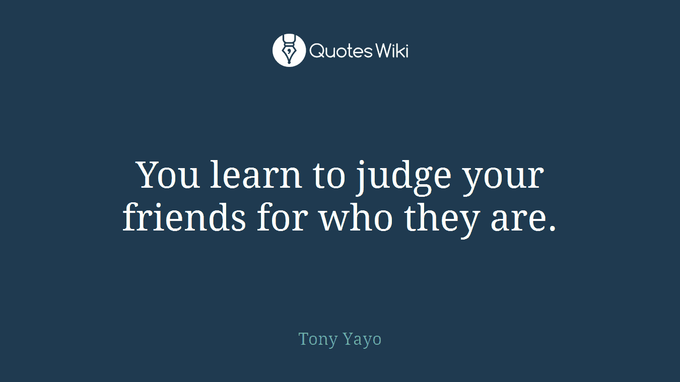 You learn to judge your friends for who they are.