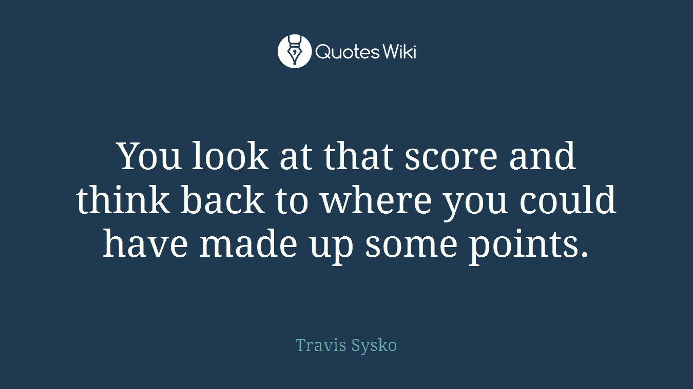 You look at that score and think back to where you could have made up some points.