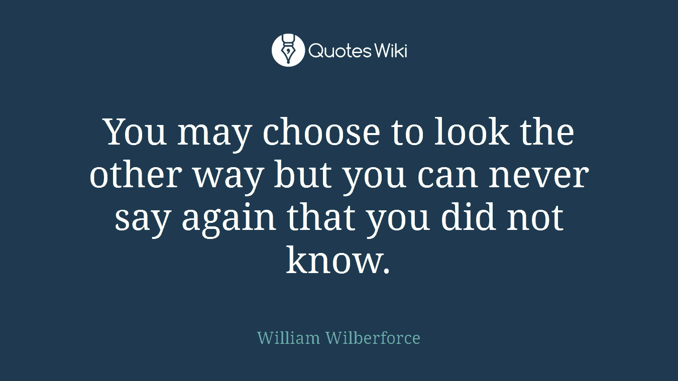 You may choose to look the other way but you can never say again that you did not know.