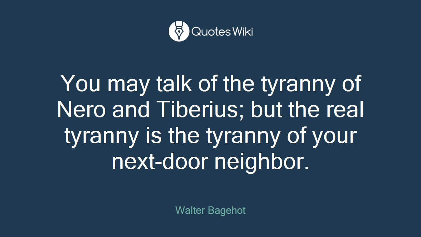 You may talk of the tyranny of Nero and Tiberius; but the real tyranny is the tyranny of your next-door neighbor.