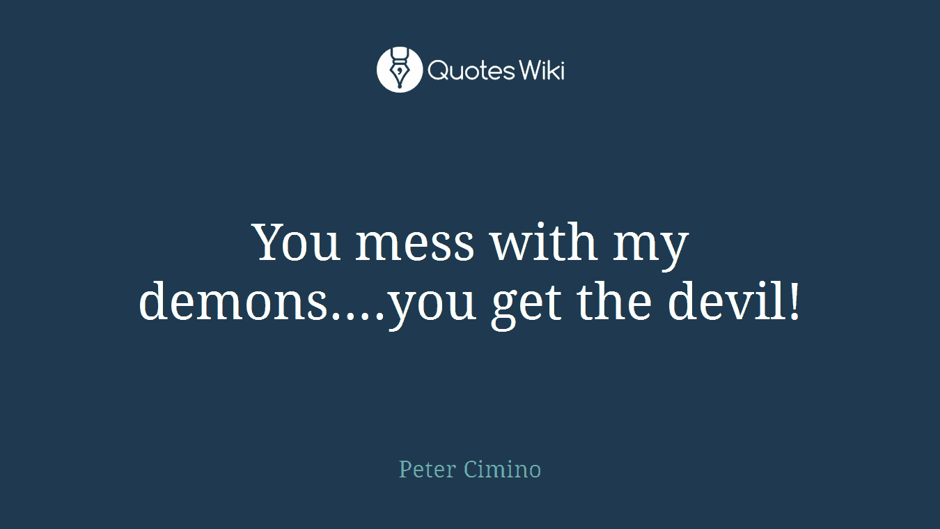 You mess with my demons….you get the devil!