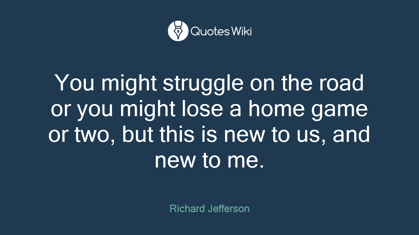 You might struggle on the road or you might lose a home game or two, but this is new to us, and new to me.