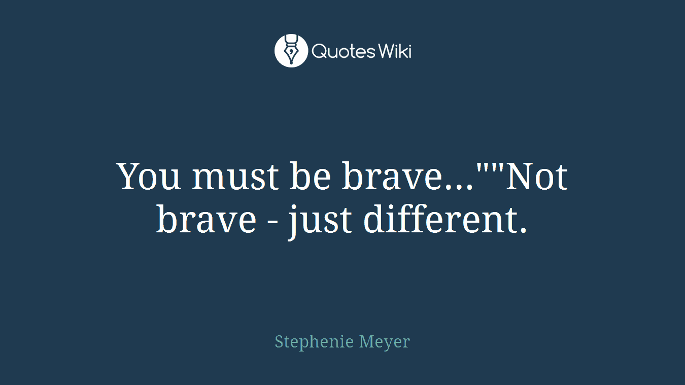 You must be brave...""Not brave - just different.