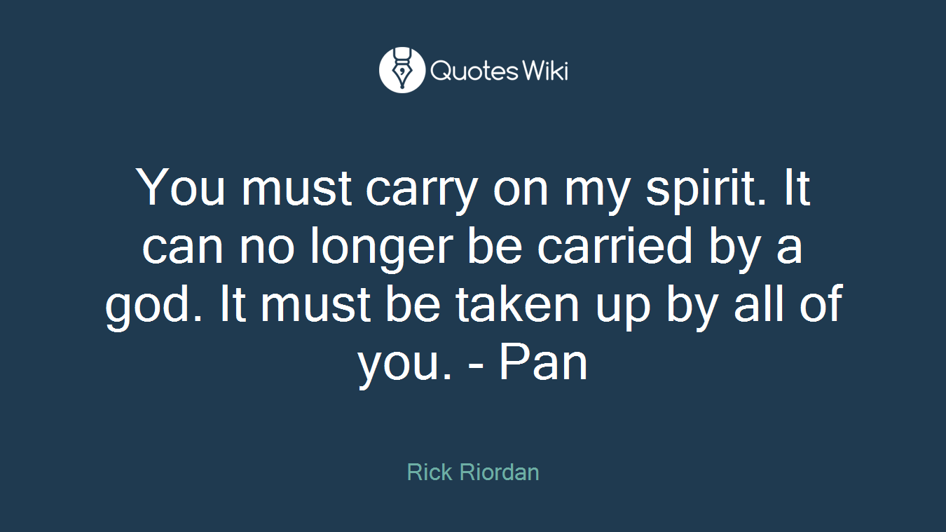 You must carry on my spirit. It can no longer be carried by a god. It must be taken up by all of you. - Pan