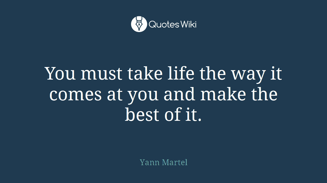 You must take life the way it comes at you and make the best of it.