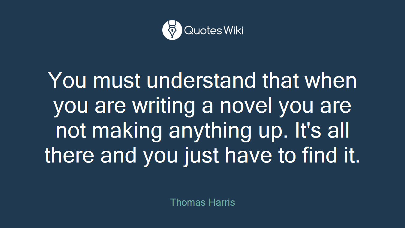 You must understand that when you are writing a novel you are not making anything up. It's all there and you just have to find it.