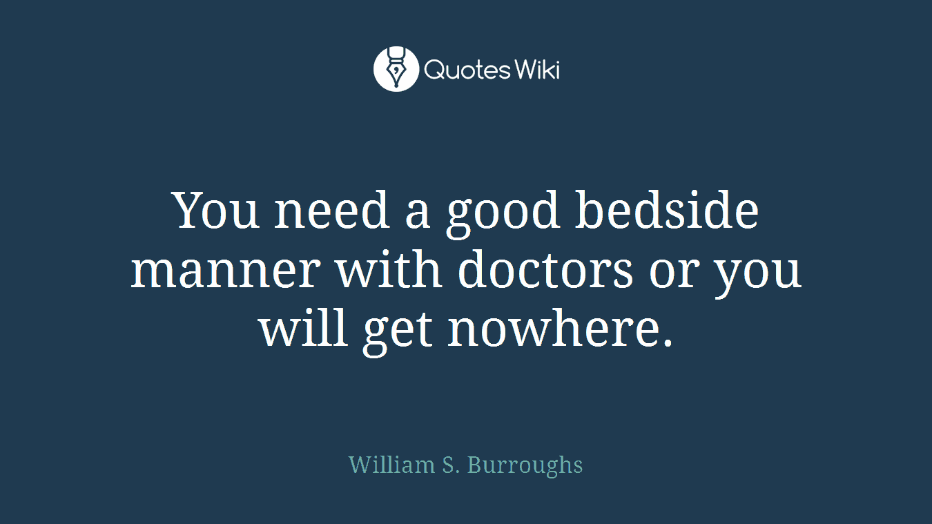 You need a good bedside manner with doctors or you will get nowhere.