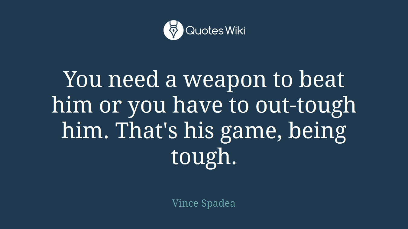 You need a weapon to beat him or you have to out-tough him. That's his game, being tough.