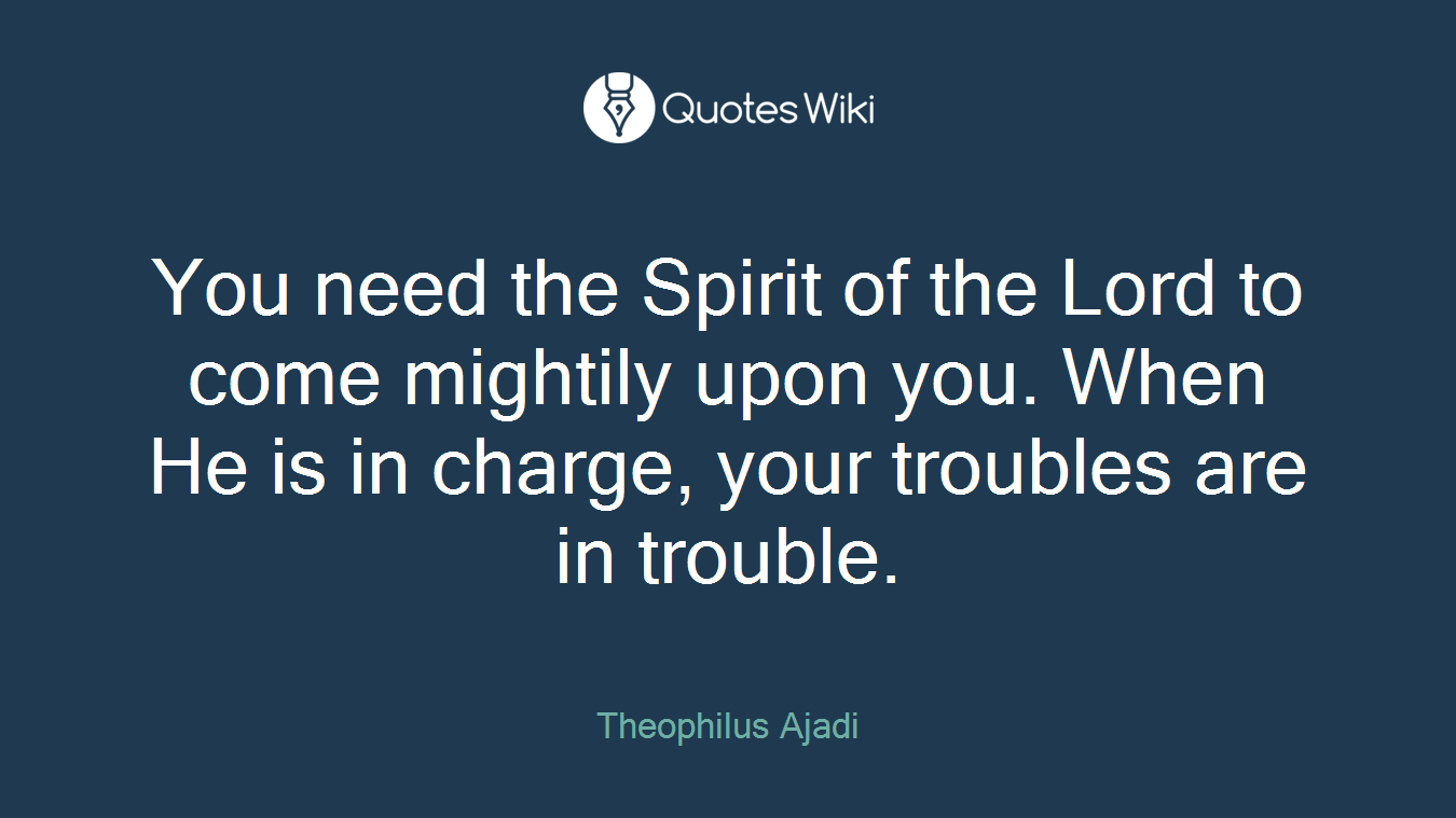 You need the Spirit of the Lord to come mightily upon you. When He is in charge, your troubles are in trouble.