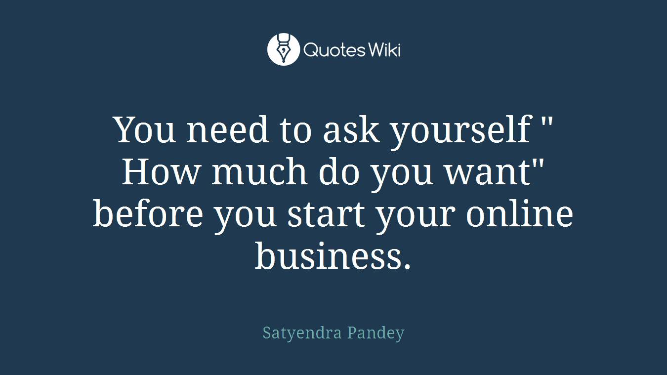 You need to ask yourself " How much do you want" before you start your online business.