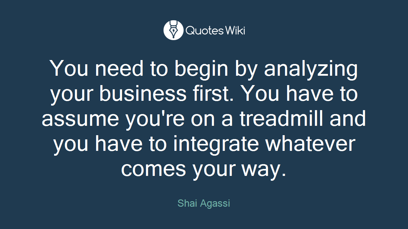 You need to begin by analyzing your business first. You have to assume you're on a treadmill and you have to integrate whatever comes your way.