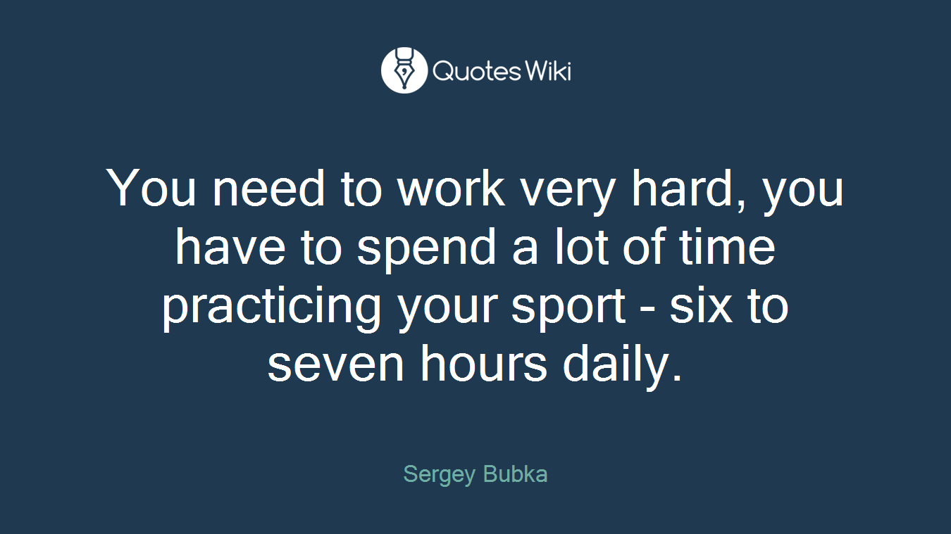 You need to work very hard, you have to spend a lot of time practicing your sport - six to seven hours daily.