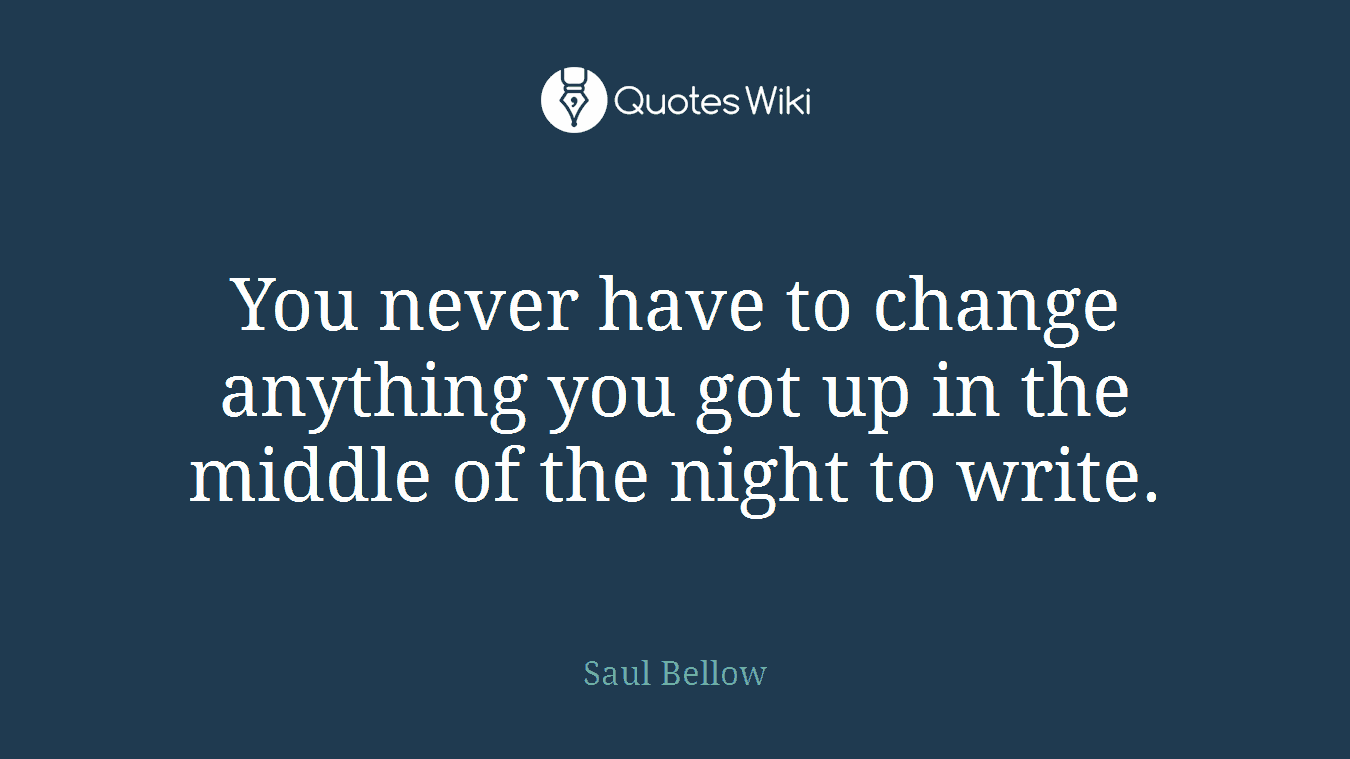 You never have to change anything you got up in the middle of the night to write.