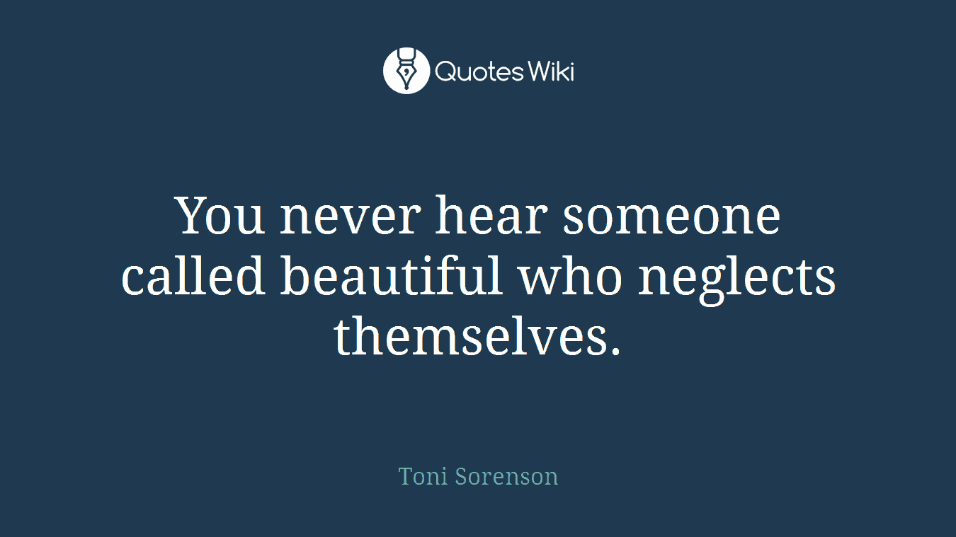 You never hear someone called beautiful who neglects themselves.