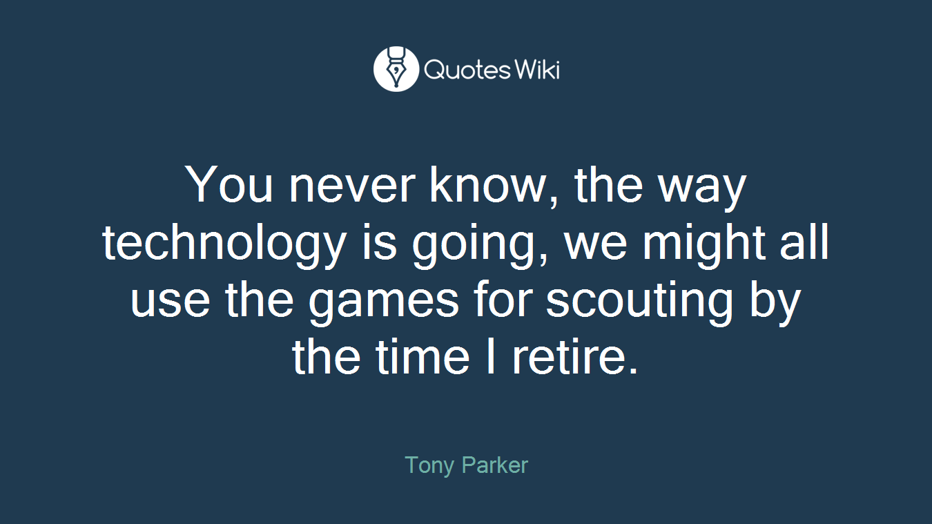 You never know, the way technology is going, we might all use the games for scouting by the time I retire.