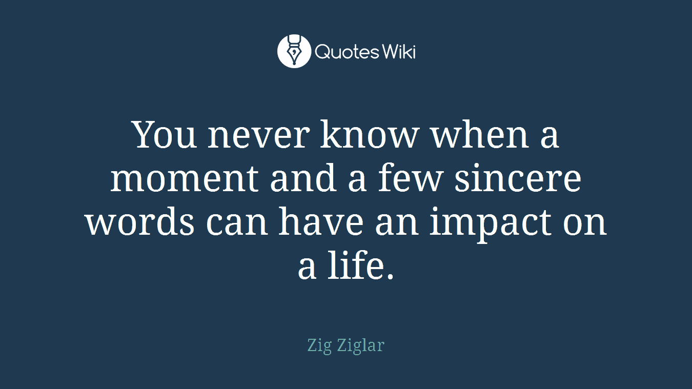 You never know when a moment and a few sincere words can have an impact on a life.