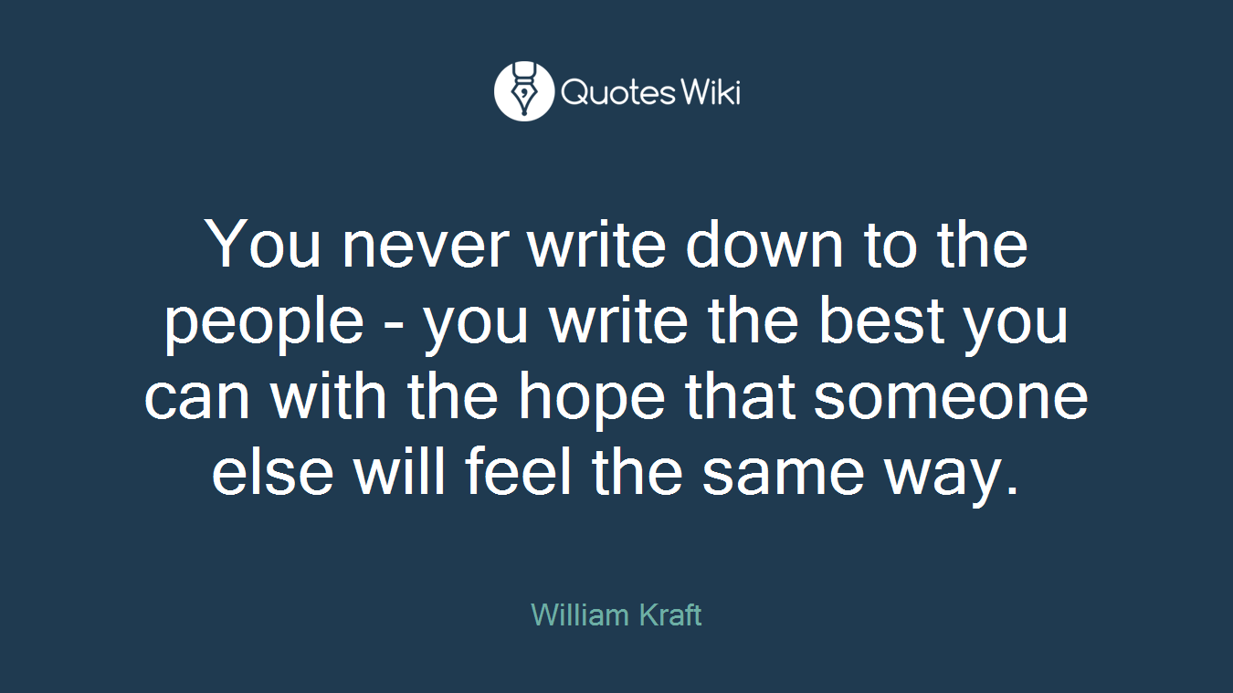 You never write down to the people - you write the best you can with the hope that someone else will feel the same way.