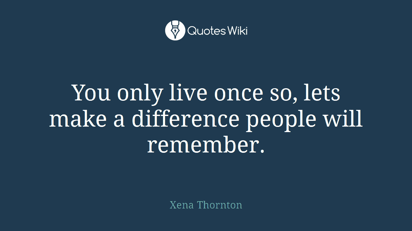 You only live once so, lets make a difference people will remember.