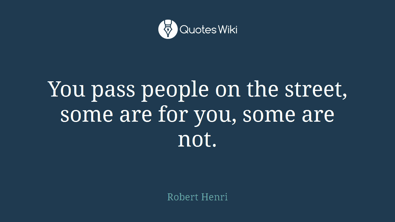 You pass people on the street, some are for you, some are not.