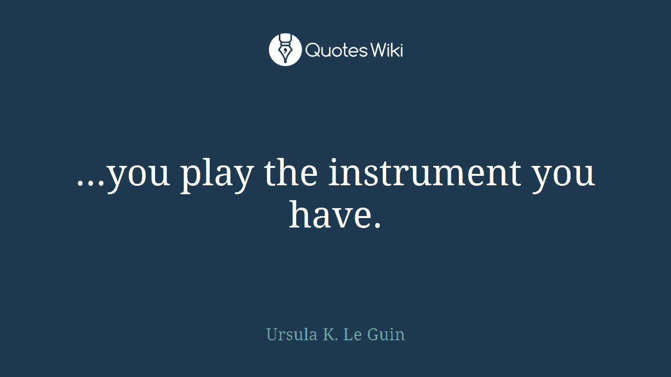 ...you play the instrument you have.