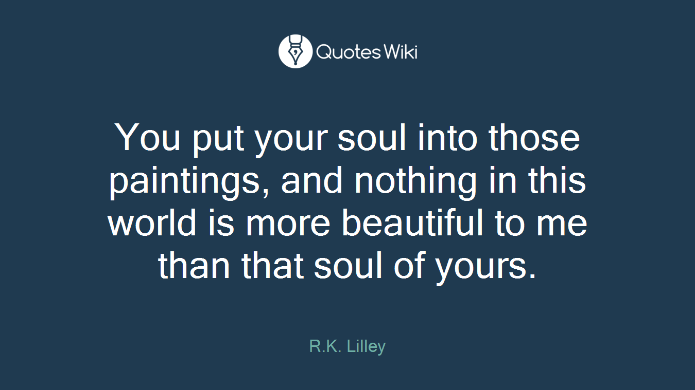 You put your soul into those paintings, and nothing in this world is more beautiful to me than that soul of yours.