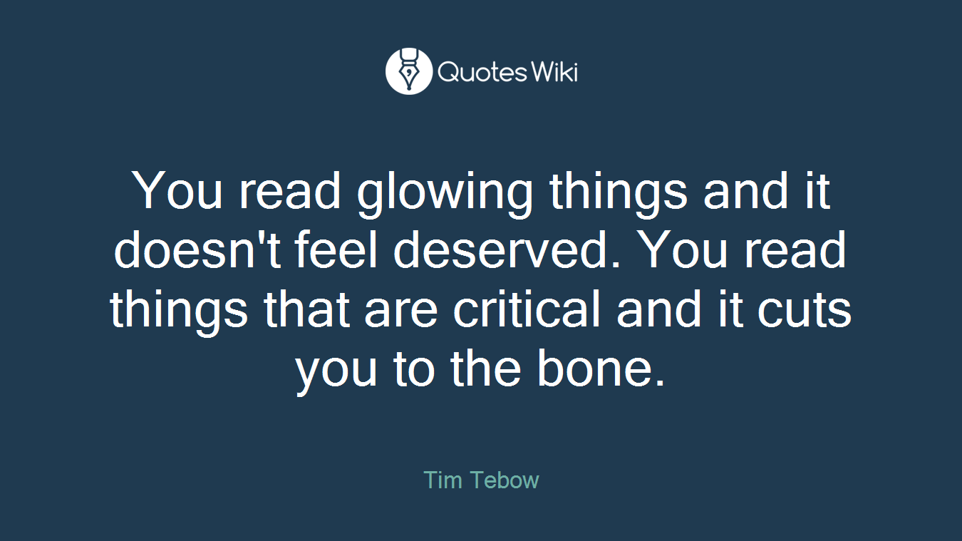 You read glowing things and it doesn't feel deserved. You read things that are critical and it cuts you to the bone.