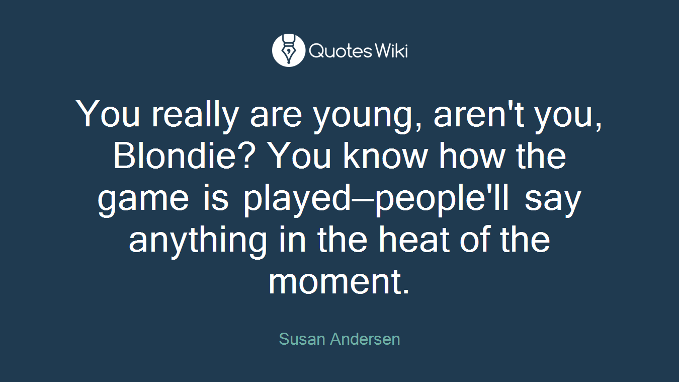You really are young, aren't you, Blondie? You know how the game is played—people'll say anything in the heat of the moment.