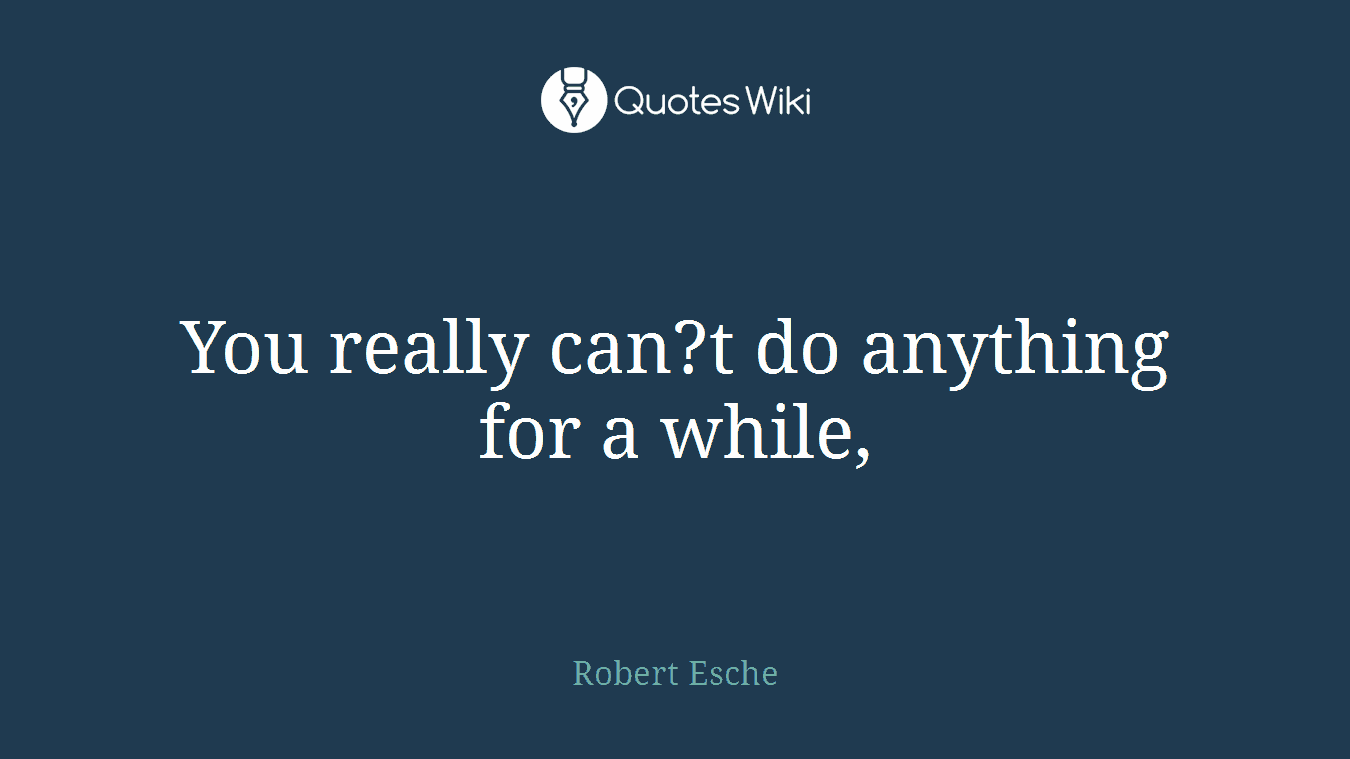 You really can?t do anything for a while,