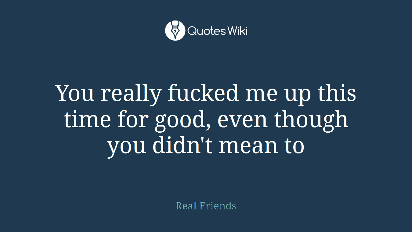 You really fucked me up this time for good, even though you didn't mean to
