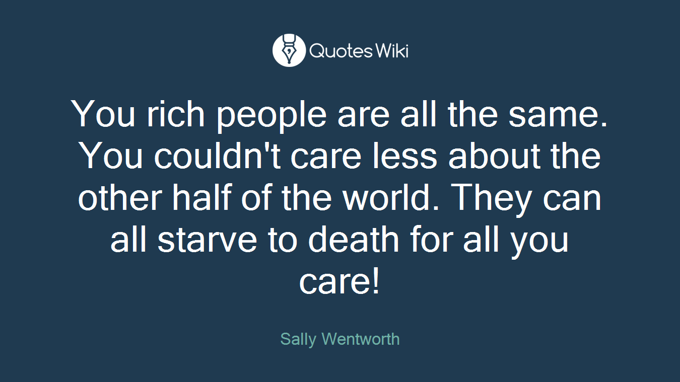You rich people are all the same. You couldn't care less about the other half of the world. They can all starve to death for all you care!