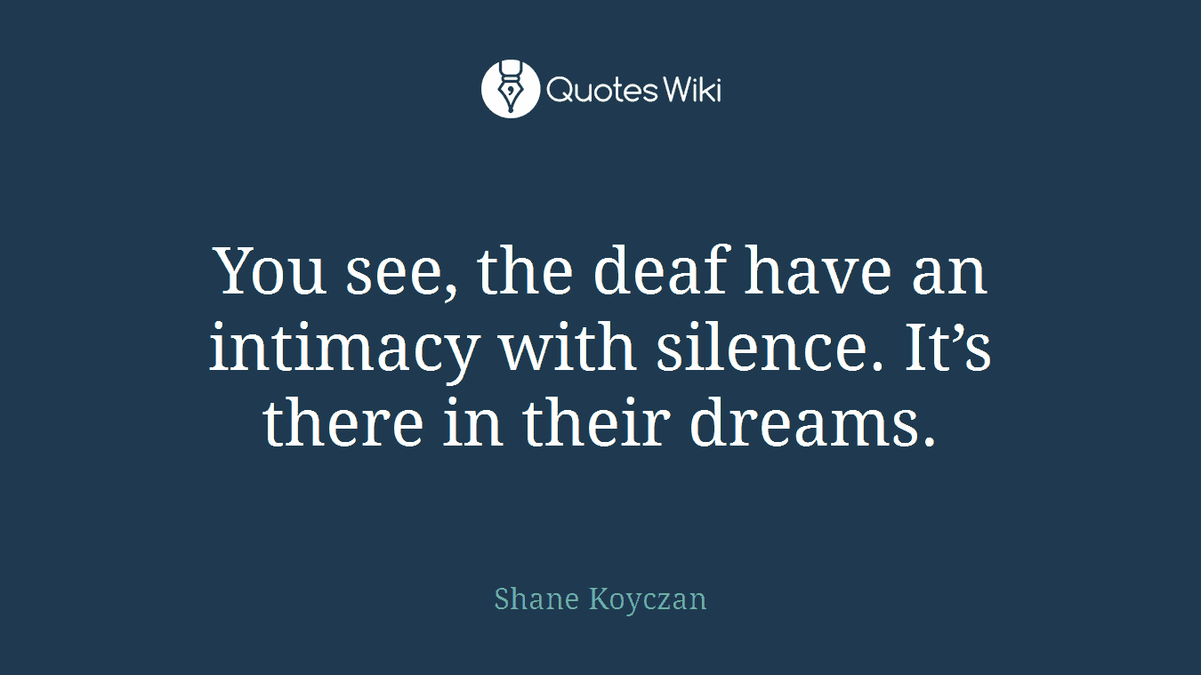 You see, the deaf have an intimacy with silence. It’s there in their dreams.