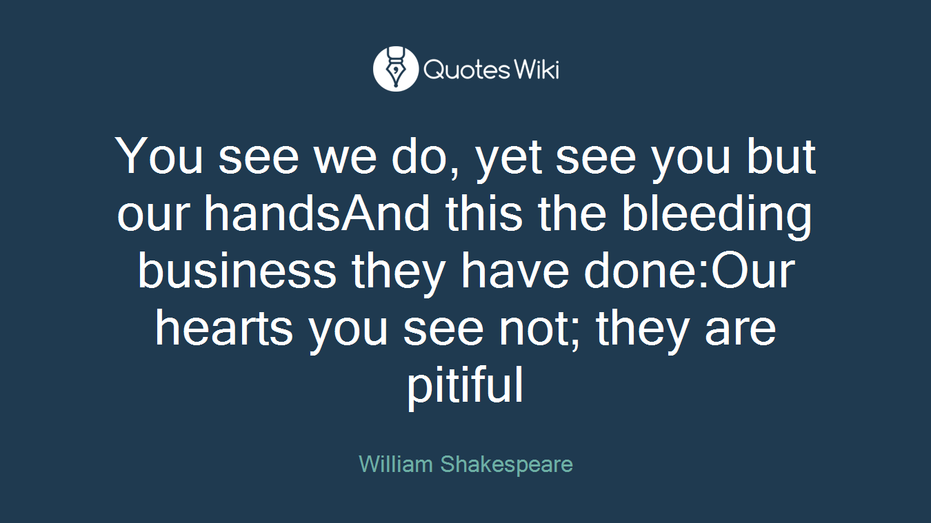 You see we do, yet see you but our handsAnd this the bleeding business they have done:Our hearts you see not; they are pitiful
