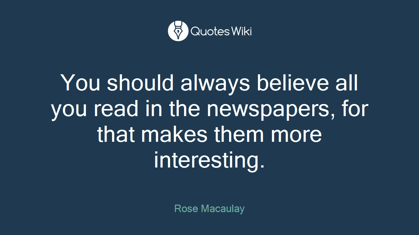 You should always believe all you read in the newspapers, for that makes them more interesting.