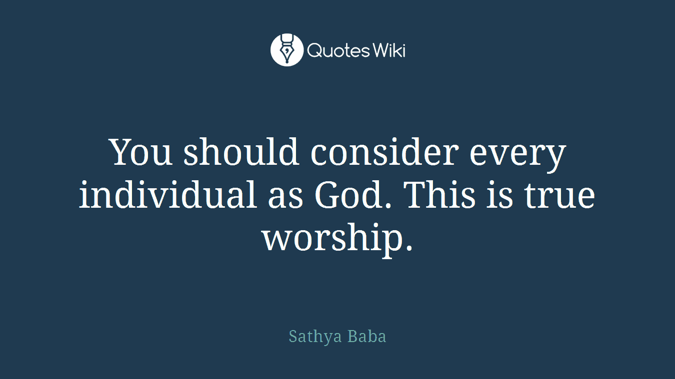 You should consider every individual as God. This is true worship.