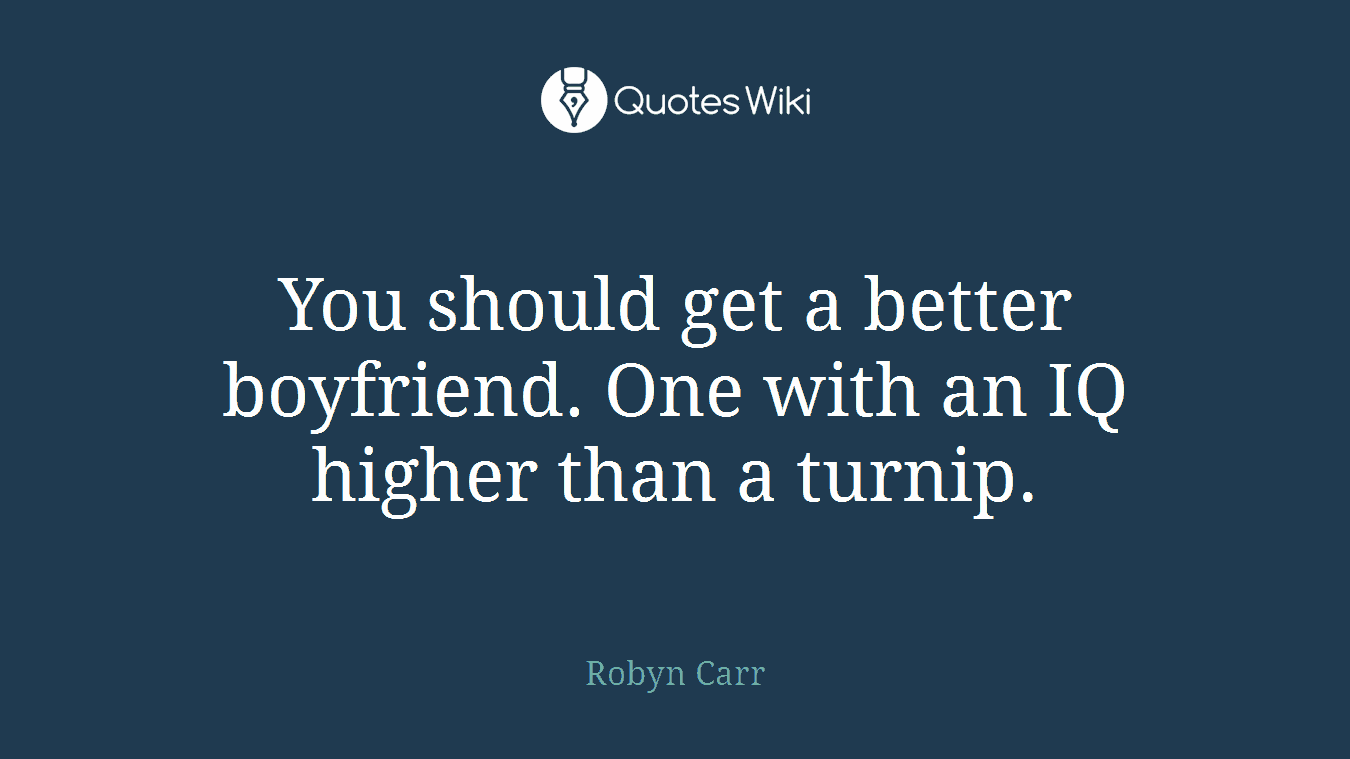 You should get a better boyfriend. One with an IQ higher than a turnip.