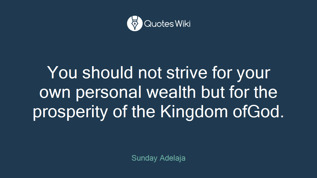 You should not strive for your own personal wealth but for the prosperity of the Kingdom ofGod.