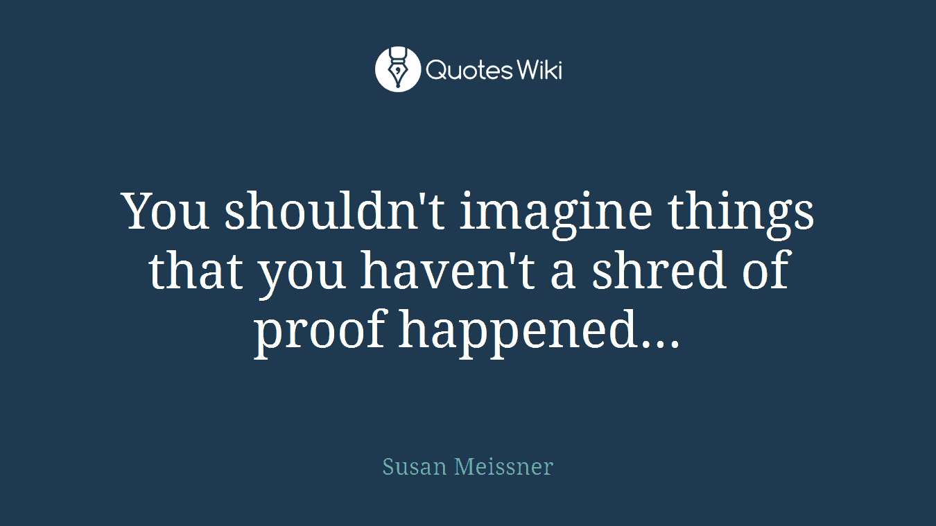 You shouldn't imagine things that you haven't a shred of proof happened...