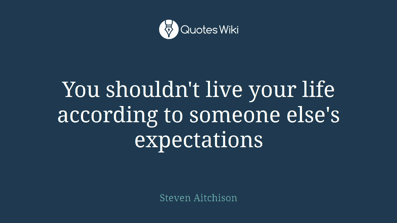 You shouldn't live your life according to someone else's expectations