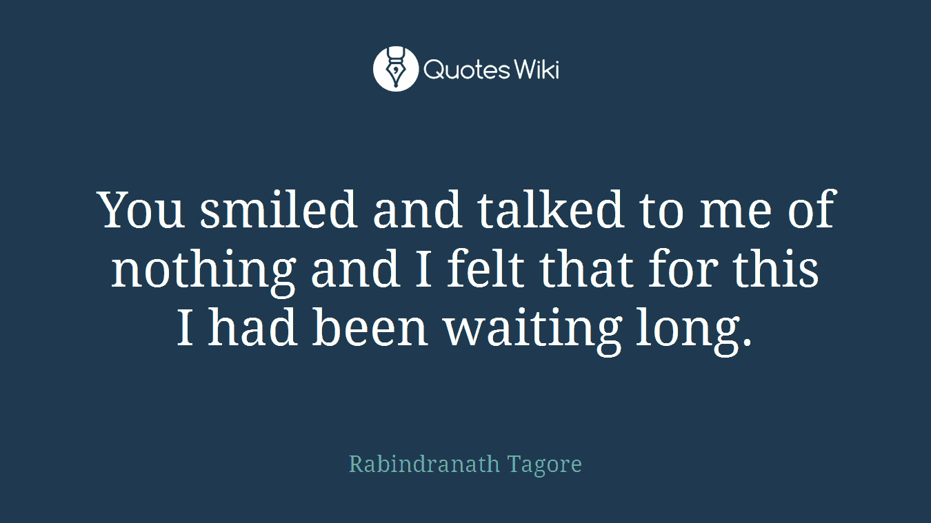 You smiled and talked to me of nothing and I felt that for this I had been waiting long.