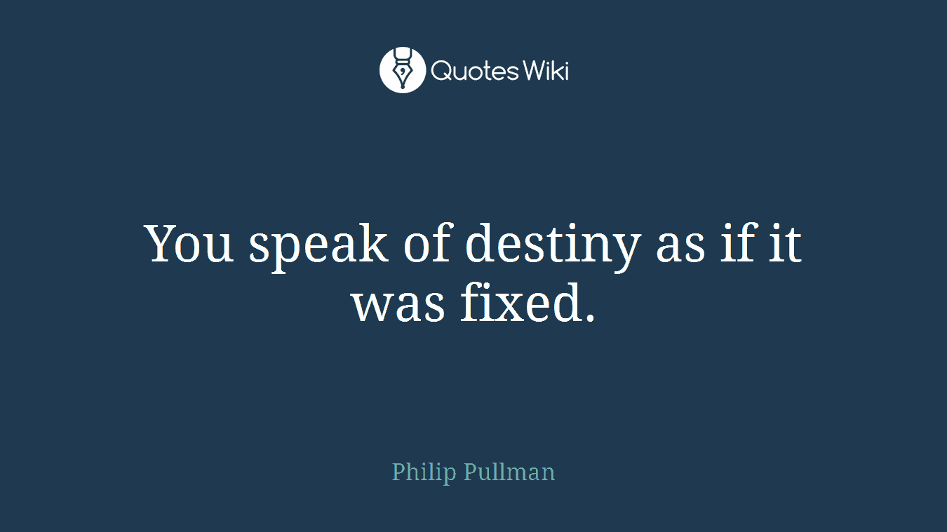 You speak of destiny as if it was fixed.