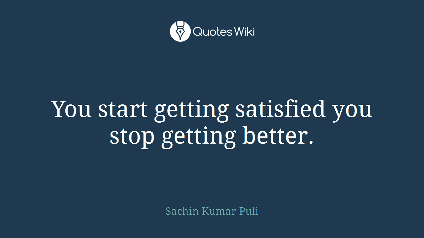 You start getting satisfied you stop getting better.