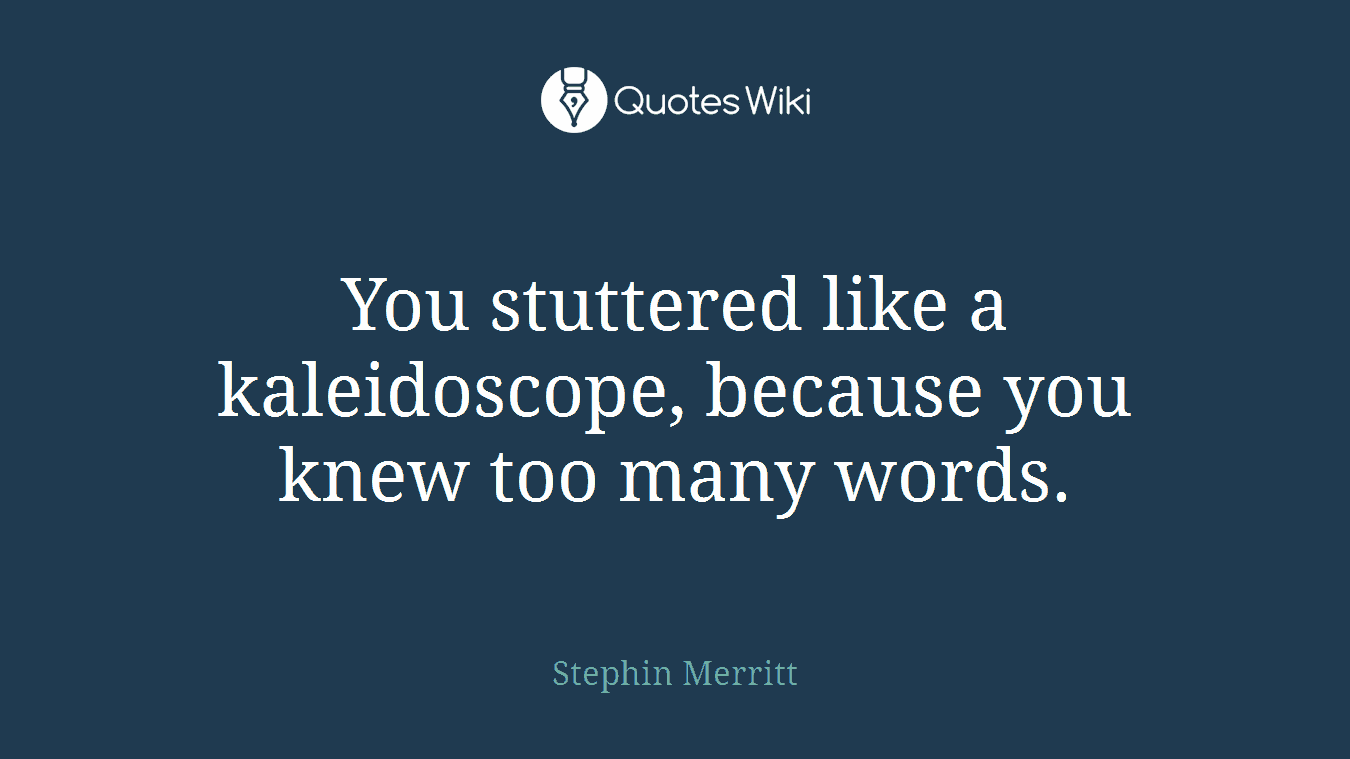 You stuttered like a kaleidoscope, because you knew too many words.