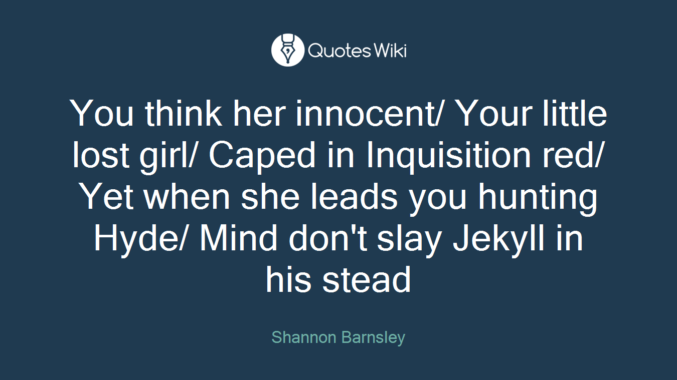 You think her innocent/ Your little lost girl/ Caped in Inquisition red/ Yet when she leads you hunting Hyde/ Mind don't slay Jekyll in his stead