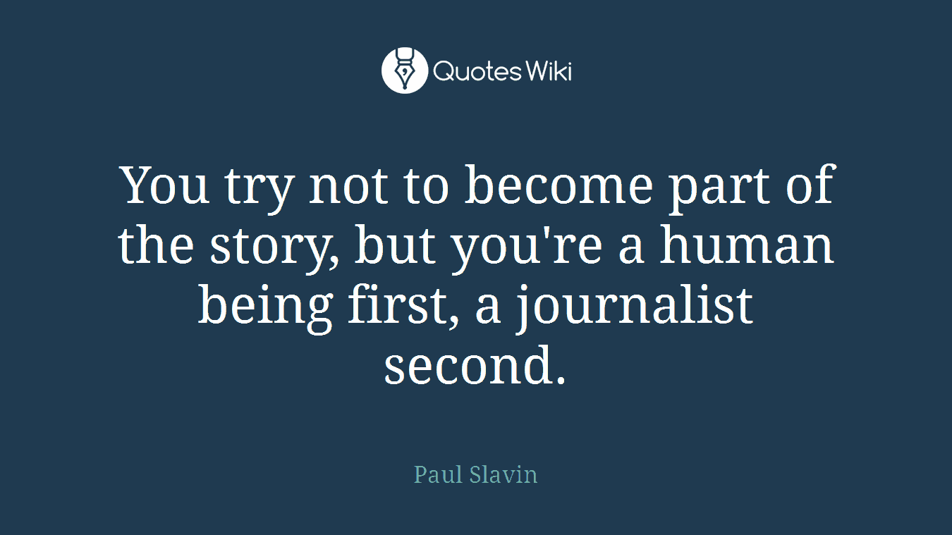You try not to become part of the story, but you're a human being first, a journalist second.