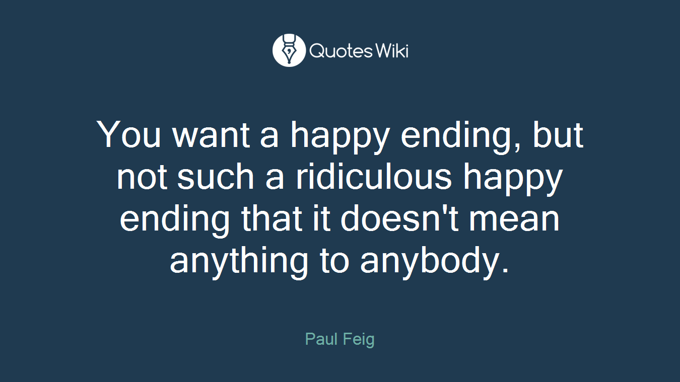 You want a happy ending, but not such a ridiculous happy ending that it doesn't mean anything to anybody.