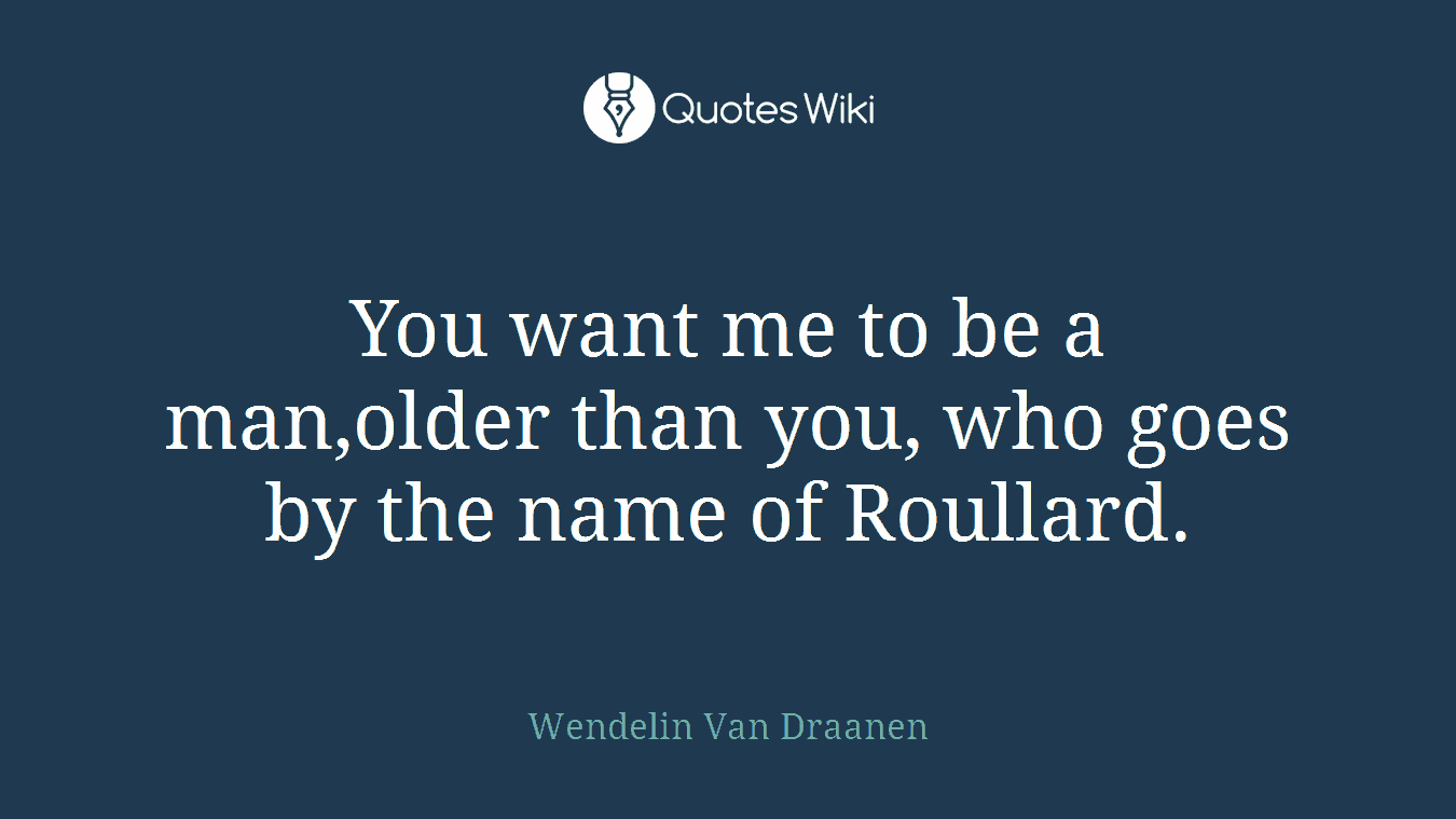 You want me to be a man,older than you, who goes by the name of Roullard.